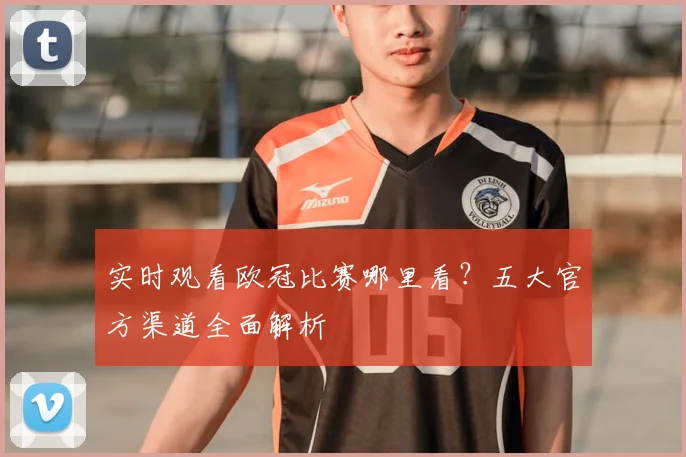 实时观看欧冠比赛哪里看？五大官方渠道全面解析