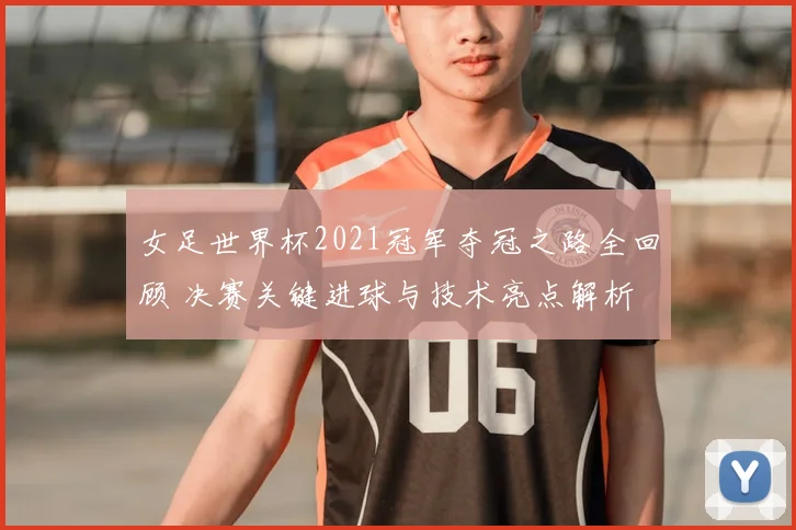 女足世界杯2021冠军夺冠之路全回顾 决赛关键进球与技术亮点解析