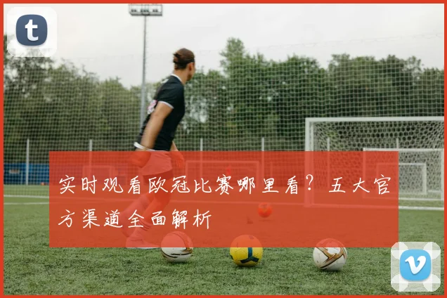 实时观看欧冠比赛哪里看？五大官方渠道全面解析
