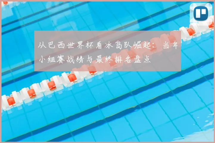 从巴西世界杯看冰岛队崛起：当年小组赛战绩与最终排名盘点