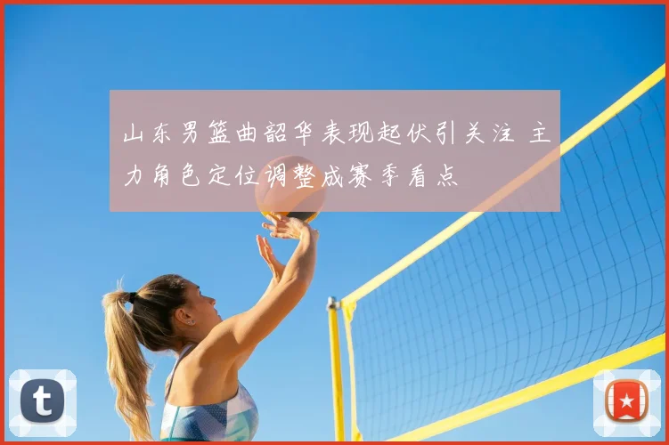 山东男篮曲韶华表现起伏引关注 主力角色定位调整成赛季看点