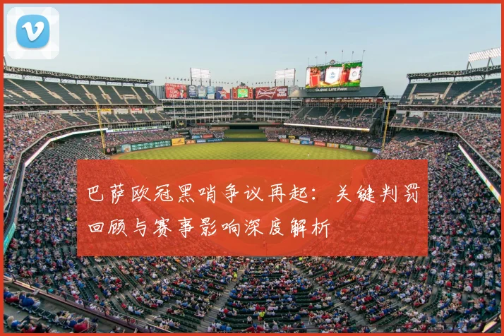 巴萨欧冠黑哨争议再起：关键判罚回顾与赛事影响深度解析