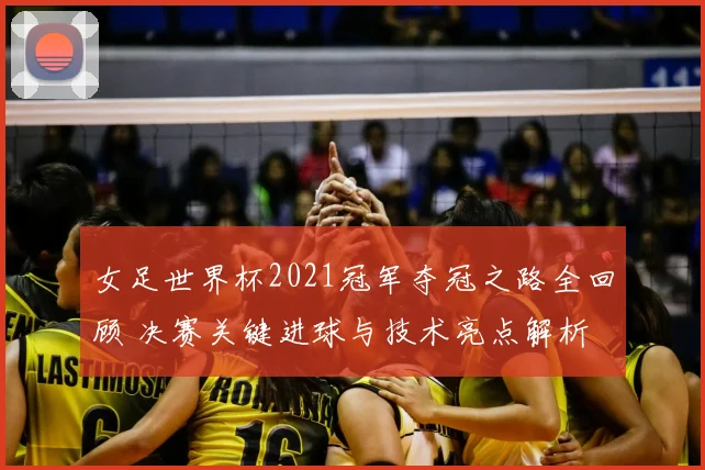 女足世界杯2021冠军夺冠之路全回顾 决赛关键进球与技术亮点解析