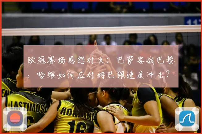 欧冠赛场恩怨对决：巴萨客战巴黎，哈维如何应对姆巴佩速度冲击？