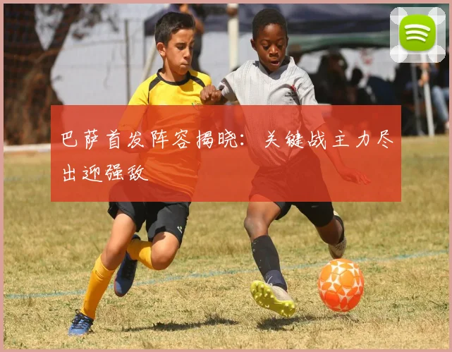 巴萨首发阵容揭晓：关键战主力尽出迎强敌