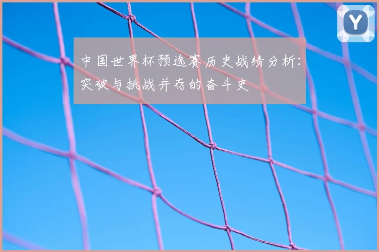 中国世界杯预选赛历史战绩分析：突破与挑战并存的奋斗史