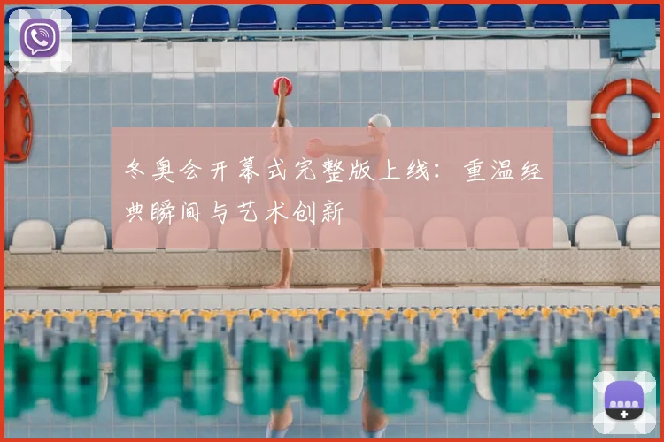 冬奥会开幕式完整版上线：重温经典瞬间与艺术创新