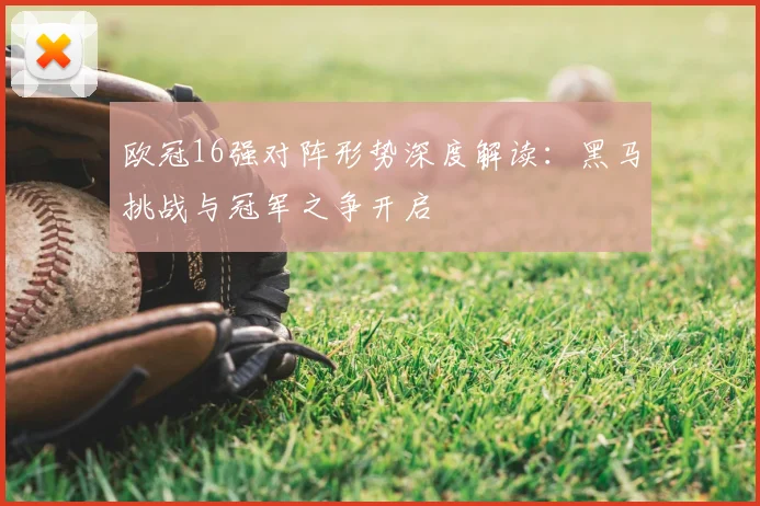 欧冠16强对阵形势深度解读：黑马挑战与冠军之争开启
