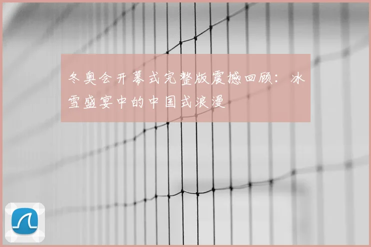 冬奥会开幕式完整版震撼回顾：冰雪盛宴中的中国式浪漫