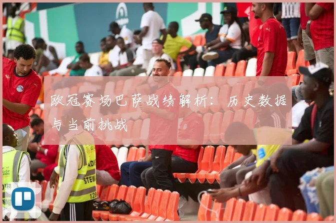 欧冠赛场巴萨战绩解析：历史数据与当前挑战